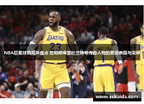 NBA巨星球员风采盘点 詹姆斯库里杜兰特等传奇人物的赛场表现与荣耀