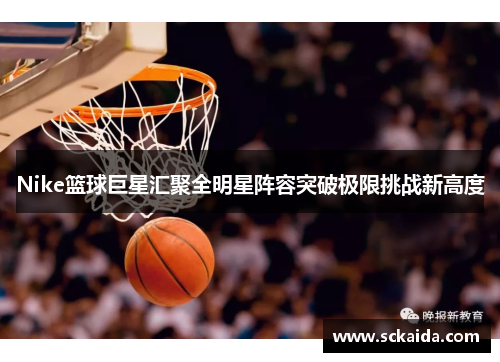 Nike篮球巨星汇聚全明星阵容突破极限挑战新高度